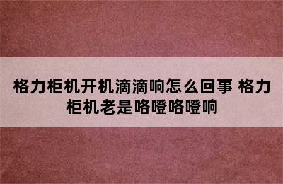 格力柜机开机滴滴响怎么回事 格力柜机老是咯噔咯噔响